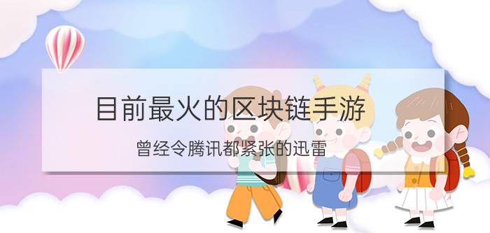 目前最火的区块链手游 曾经令腾讯都紧张的迅雷，为什么一直都超不过腾讯？